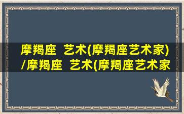 摩羯座  艺术(摩羯座艺术家)/摩羯座  艺术(摩羯座艺术家)-我的网站